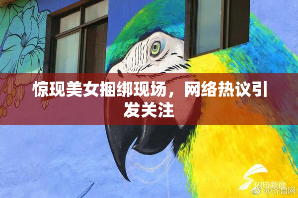 惊现美女捆绑现场，网络热议引发关注