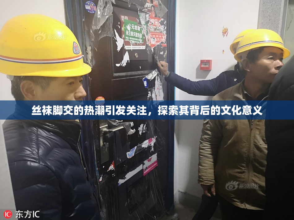丝袜脚交的热潮引发关注，探索其背后的文化意义
