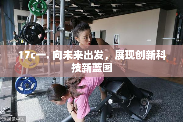 17c一. 向未来出发，展现创新科技新蓝图