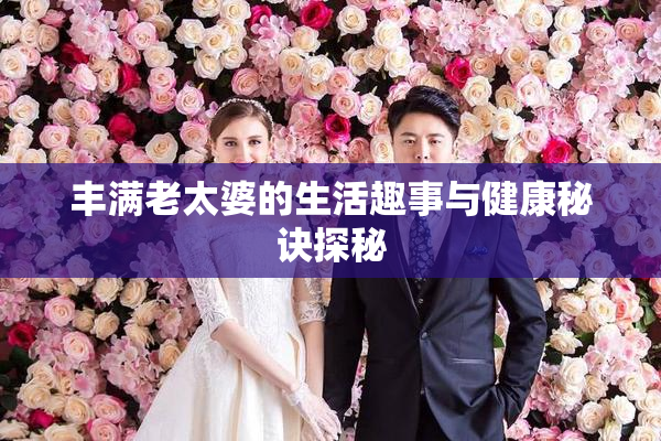丰满老太婆的生活趣事与健康秘诀探秘
