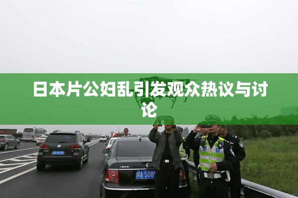 日本片公妇乱引发观众热议与讨论