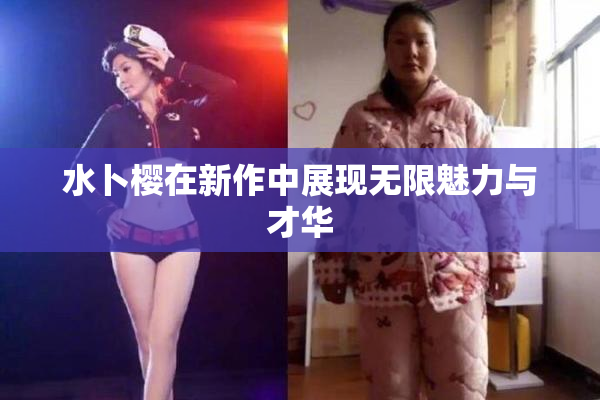 水卜樱在新作中展现无限魅力与才华