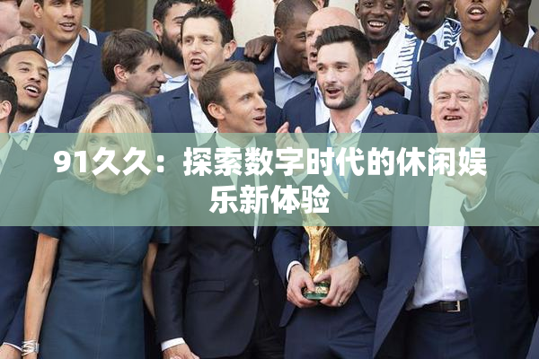 91久久：探索数字时代的休闲娱乐新体验