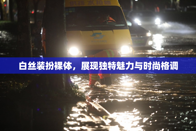 白丝装扮裸体，展现独特魅力与时尚格调