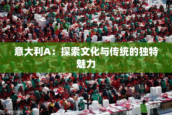 意大利A：探索文化与传统的独特魅力