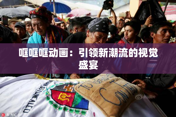哐哐哐动画：引领新潮流的视觉盛宴