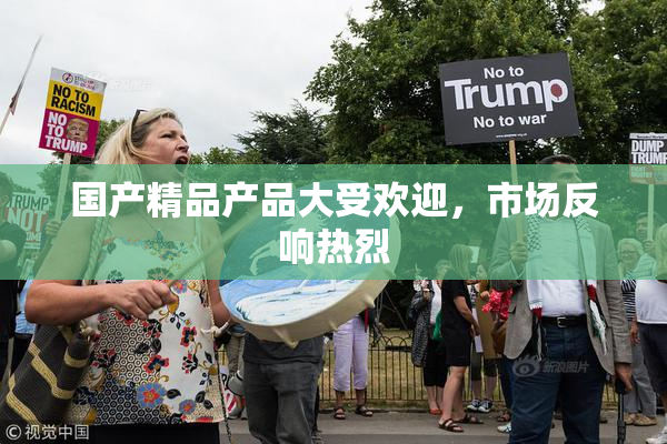 国产精品产品大受欢迎，市场反响热烈