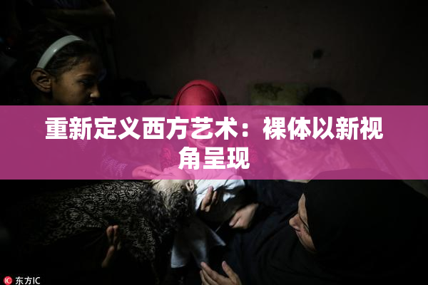 重新定义西方艺术：裸体以新视角呈现