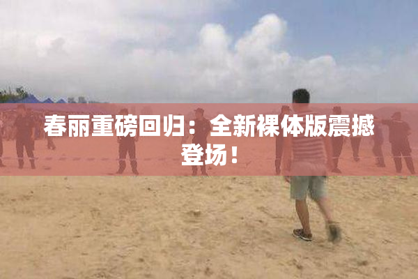 春丽重磅回归：全新裸体版震撼登场！