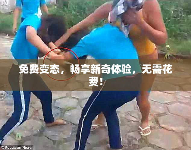 免费变态，畅享新奇体验，无需花费！