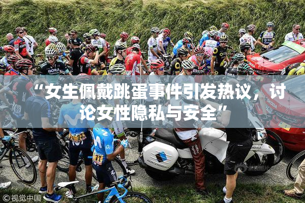 “女生佩戴跳蛋事件引发热议，讨论女性隐私与安全”