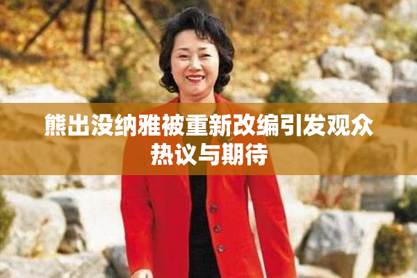 熊出没纳雅被重新改编引发观众热议与期待