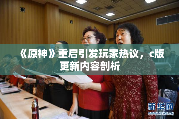 《原神》重启引发玩家热议，c版更新内容剖析