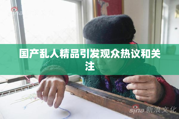 国产乱人精品引发观众热议和关注