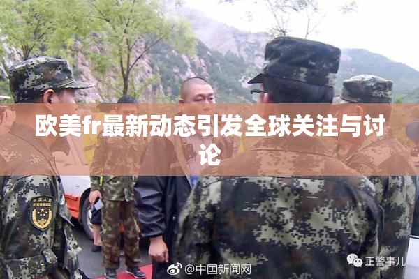 欧美fr最新动态引发全球关注与讨论