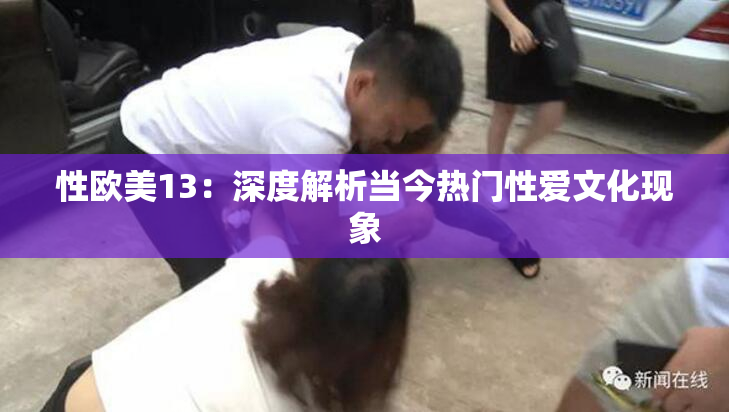 性欧美13：深度解析当今热门性爱文化现象