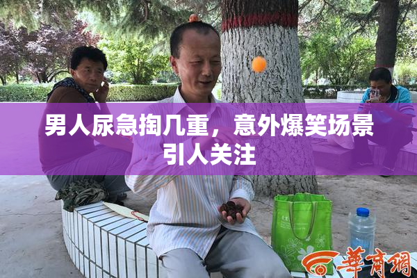 男人尿急掏几重，意外爆笑场景引人关注