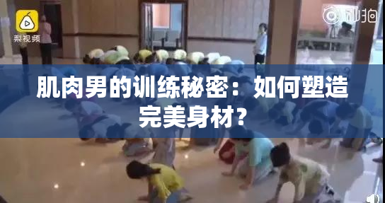 肌肉男的训练秘密：如何塑造完美身材？
