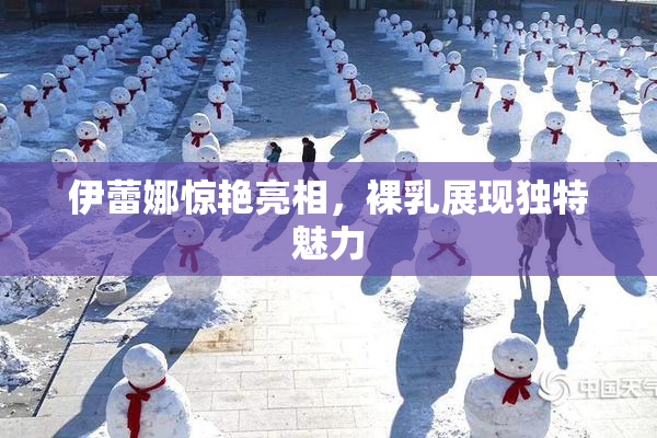 伊蕾娜惊艳亮相，裸乳展现独特魅力