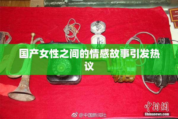 国产女性之间的情感故事引发热议