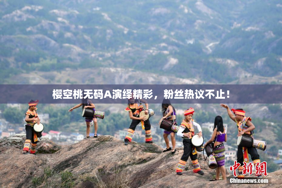 樱空桃无码A演绎精彩，粉丝热议不止！
