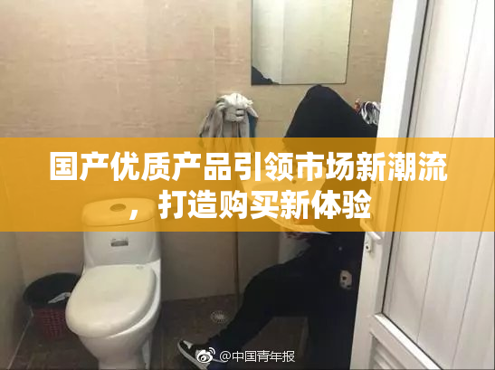国产优质产品引领市场新潮流，打造购买新体验