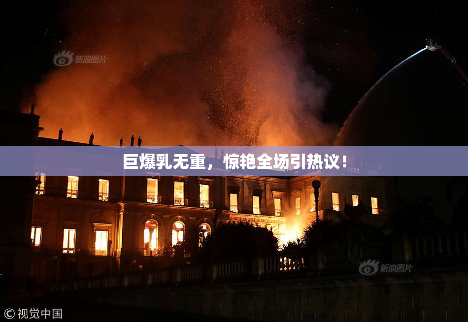 巨爆乳无重，惊艳全场引热议！