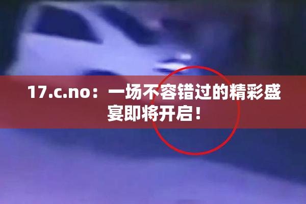 17.c.no：一场不容错过的精彩盛宴即将开启！