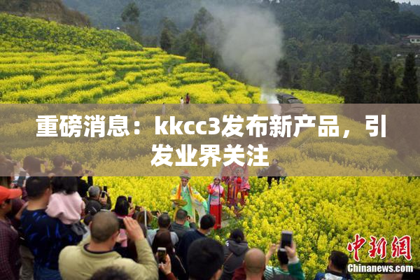 重磅消息：kkcc3发布新产品，引发业界关注
