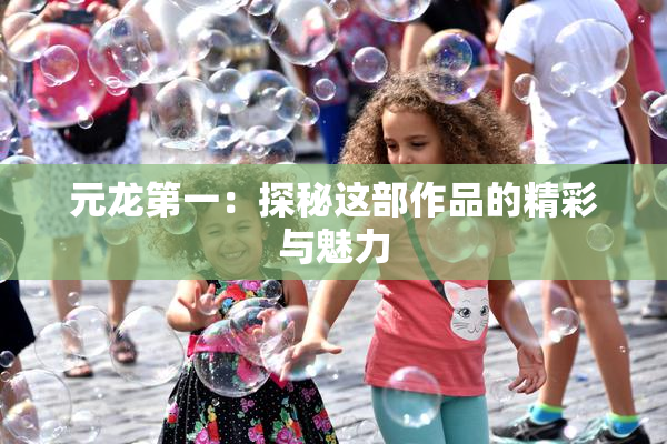 元龙第一：探秘这部作品的精彩与魅力