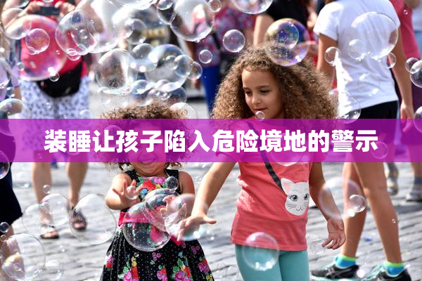 装睡让孩子陷入危险境地的警示