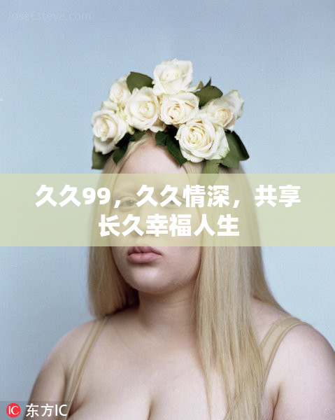 久久99，久久情深，共享长久幸福人生