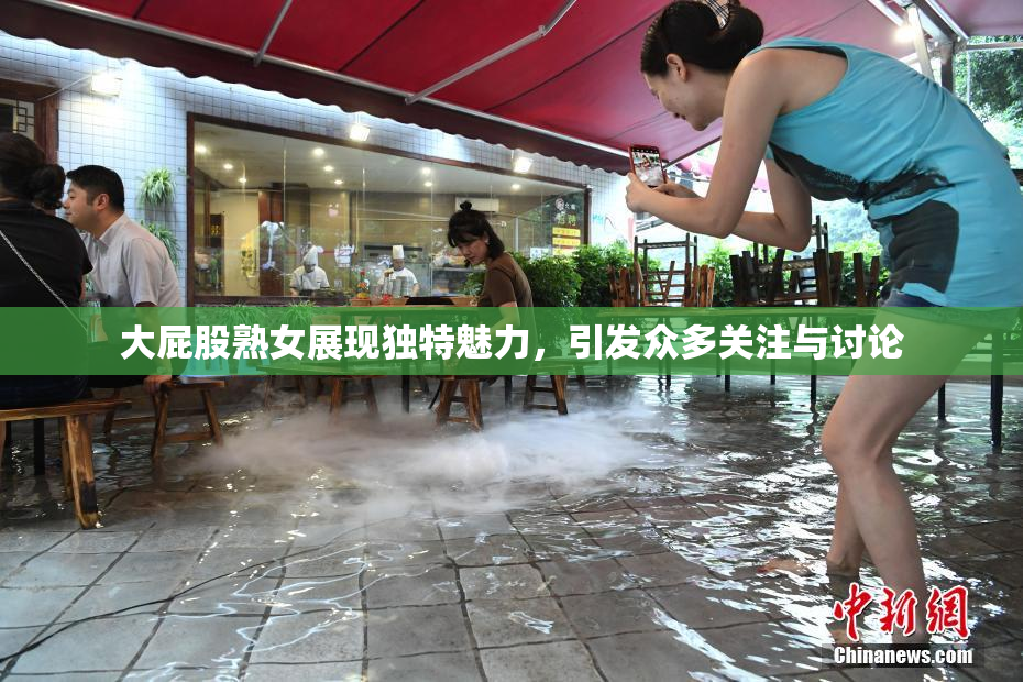 大屁股熟女展现独特魅力，引发众多关注与讨论