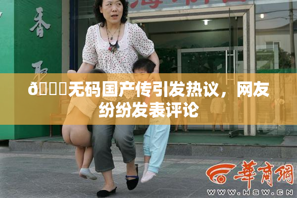 🔞无码国产传引发热议，网友纷纷发表评论