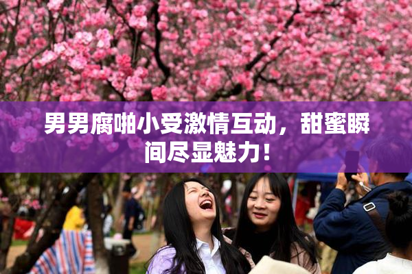 男男腐啪小受激情互动，甜蜜瞬间尽显魅力！