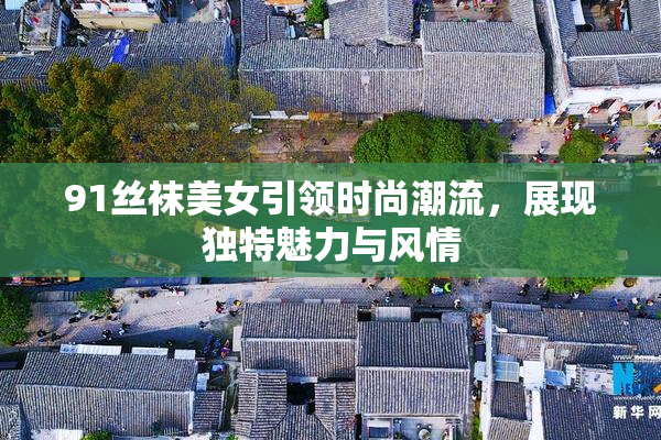 91丝袜美女引领时尚潮流，展现独特魅力与风情