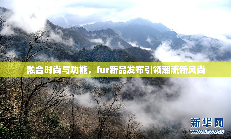 融合时尚与功能，fur新品发布引领潮流新风尚