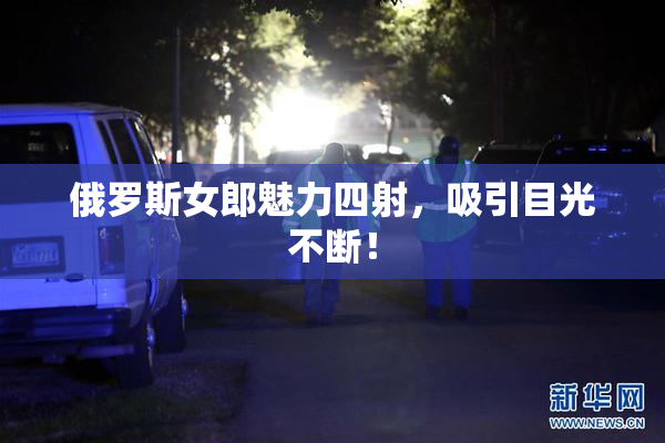 俄罗斯女郎魅力四射，吸引目光不断！