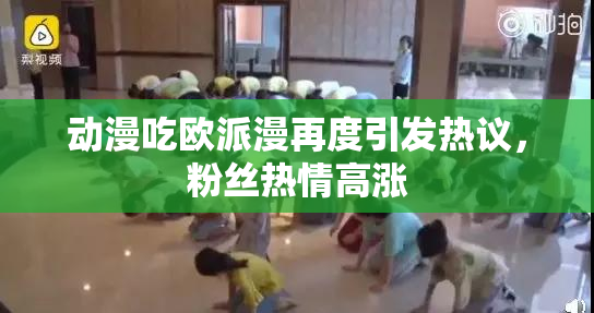 动漫吃欧派漫再度引发热议，粉丝热情高涨