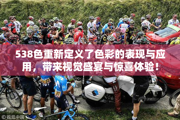 538色重新定义了色彩的表现与应用，带来视觉盛宴与惊喜体验！