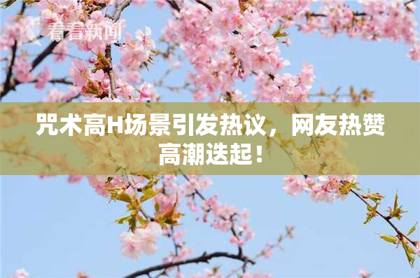 咒术高H场景引发热议，网友热赞高潮迭起！