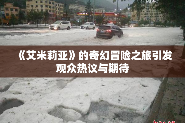 《艾米莉亚》的奇幻冒险之旅引发观众热议与期待