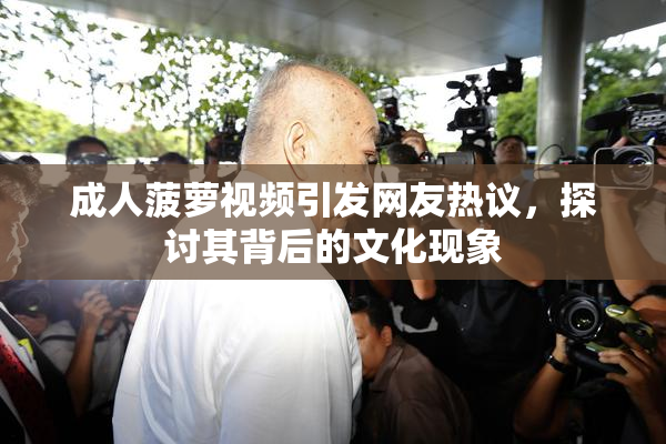 成人菠萝视频引发网友热议，探讨其背后的文化现象