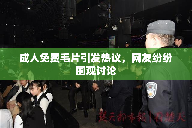 成人免费毛片引发热议，网友纷纷围观讨论