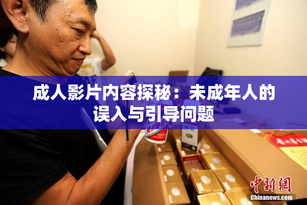 成人影片内容探秘：未成年人的误入与引导问题