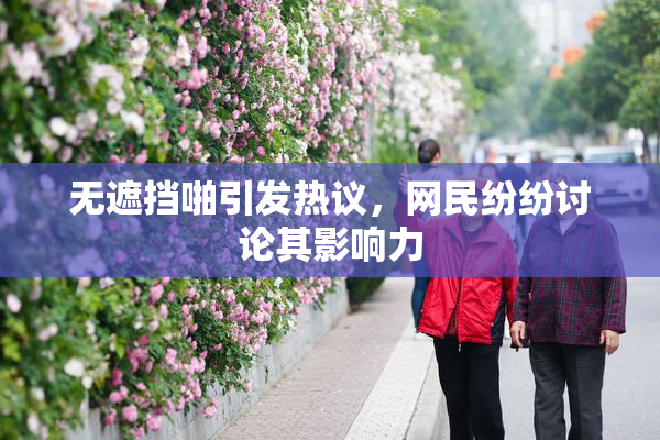 无遮挡啪引发热议，网民纷纷讨论其影响力