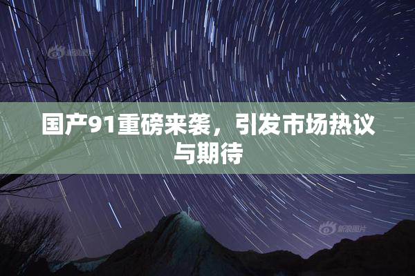 国产91重磅来袭，引发市场热议与期待