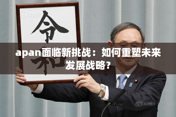 apan面临新挑战：如何重塑未来发展战略？