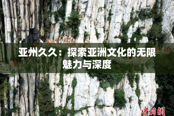 亚州久久：探索亚洲文化的无限魅力与深度