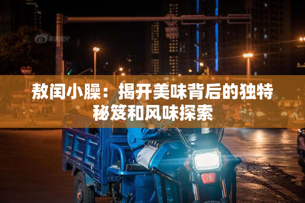 敖闰小臊：揭开美味背后的独特秘笈和风味探索